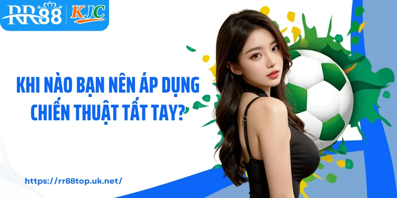  Khi nào bạn nên áp dụng chiến thuật tất tay?