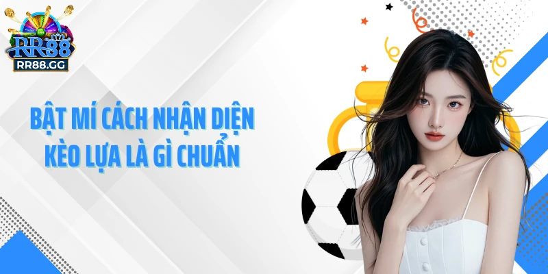 Bật mí cách nhận diện kèo lựa là gì chuẩn