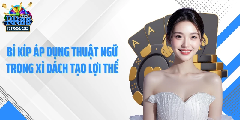 Bí kíp áp dụng thuật ngữ trong Xì Dách tạo lợi thế