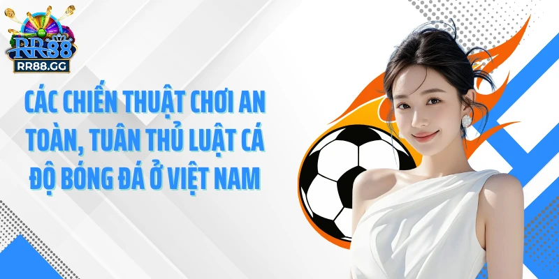 Các chiến thuật chơi an toàn, tuân thủ luật cá độ bóng đá ở Việt Nam