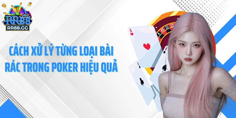 Cách xử lý từng loại bài rác trong Poker hiệu quả