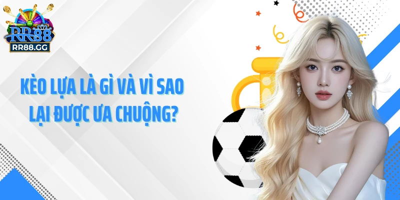 Kèo lựa là gì và vì sao lại được ưa chuộng?